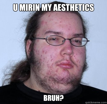 u mirin my aesthetics bruh? - u mirin my aesthetics bruh?  neckbeard