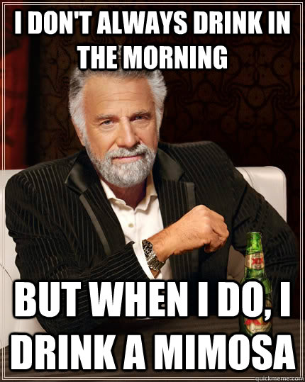 I don't always drink in the morning but when I do, I drink a mimosa   The Most Interesting Man In The World