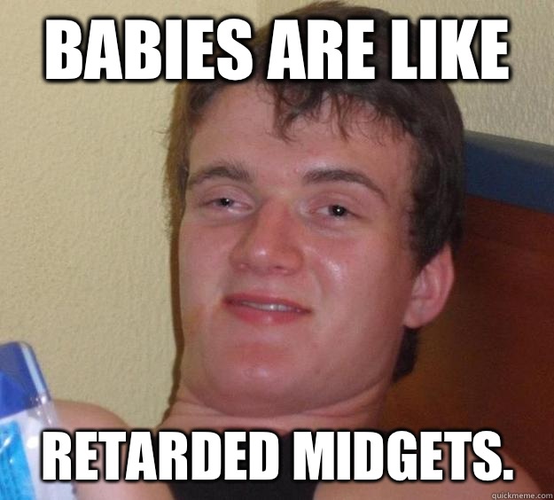 Babies are like retarded midgets.  10 Guy