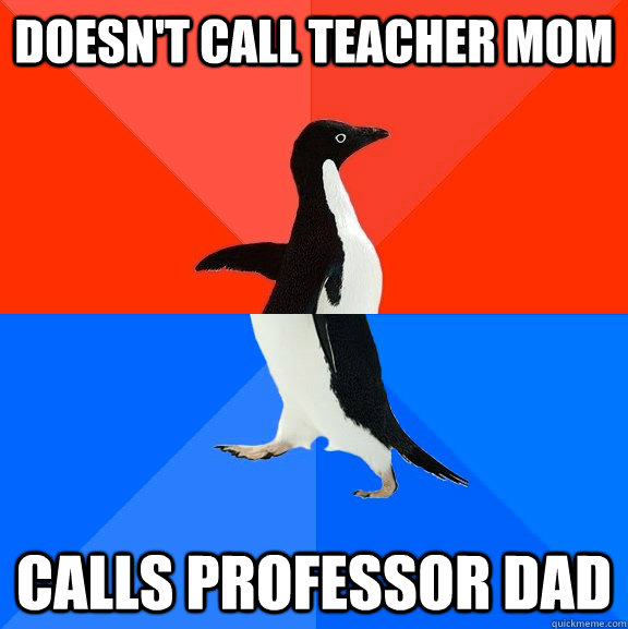 Doesn't call teacher mom calls professor dad  Socially Awesome Awkward Penguin