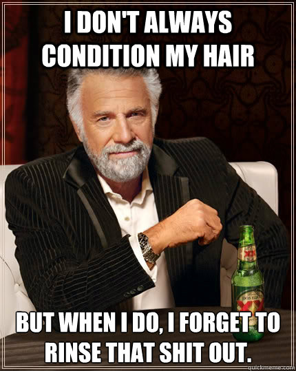 I don't always condition my hair But when I do, I forget to rinse that shit out. - I don't always condition my hair But when I do, I forget to rinse that shit out.  The Most Interesting Man In The World