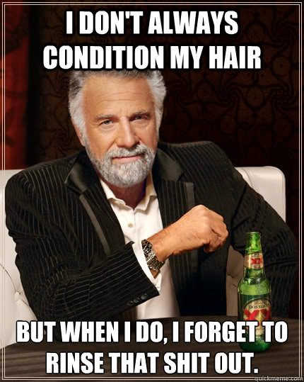 I don't always condition my hair But when I do, I forget to rinse that shit out.  The Most Interesting Man In The World