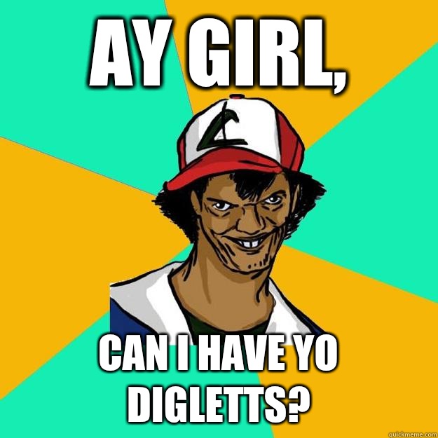 Ay girl, Can i have yo digletts?  Ash Pedreiro
