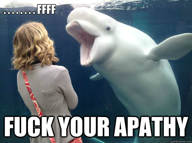 . . . . . . . . FFFf FUCK YOUR APATHY - . . . . . . . . FFFf FUCK YOUR APATHY  Bitchy Beluga