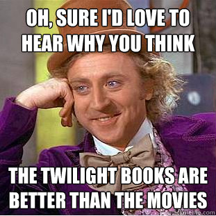 Oh, sure i'd love to hear why you think the twilight books are better than the movies - Oh, sure i'd love to hear why you think the twilight books are better than the movies  Condescending Wonka