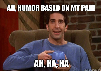 Ah, humor based on my pain Ah, ha, ha - Ah, humor based on my pain Ah, ha, ha  Ross Geller