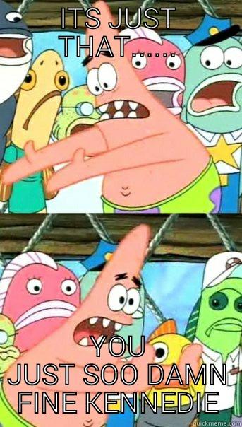 ITS JUST THAT...... YOU JUST SOO DAMN FINE KENNEDIE Push it somewhere else Patrick