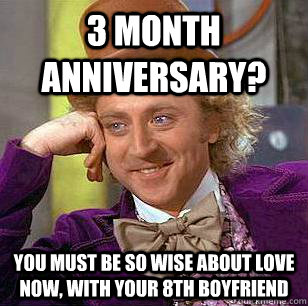 3 month anniversary? You must be so wise about love now, with your 8th boyfriend  Condescending Wonka