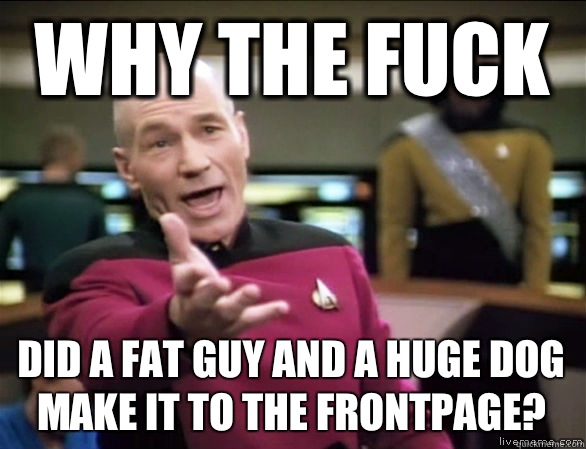 why the fuck Did a fat guy and a huge dog make it to the frontpage?   Annoyed Picard HD