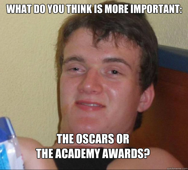 what do you think is more important: The oscars or
the academy awards?  10guy