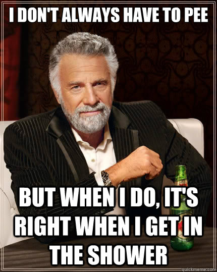 i don't always have to pee But when i do, it's right when i get in the shower  The Most Interesting Man In The World