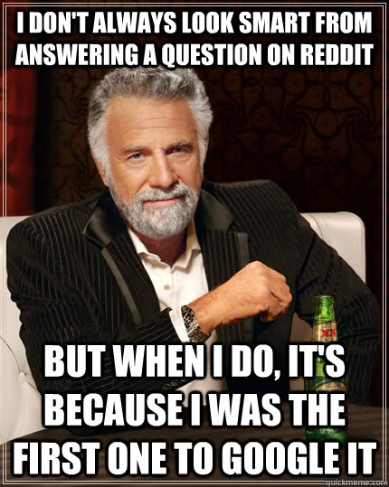 I don't always look smart from answering a question on reddit  but when I do, it's because i was the first one to google it  The Most Interesting Man In The World