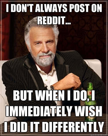 I don't always post on Reddit... but when I do, I immediately wish I did it differently  The Most Interesting Man In The World