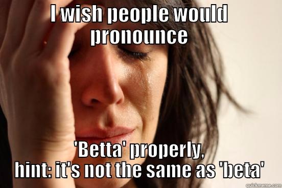 I WISH PEOPLE WOULD PRONOUNCE 'BETTA' PROPERLY, HINT: IT'S NOT THE SAME AS 'BETA' First World Problems