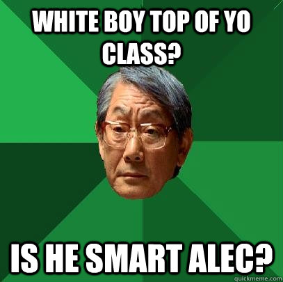 White boy top of yo class? Is he smart alec?  High Expectations Asian Father