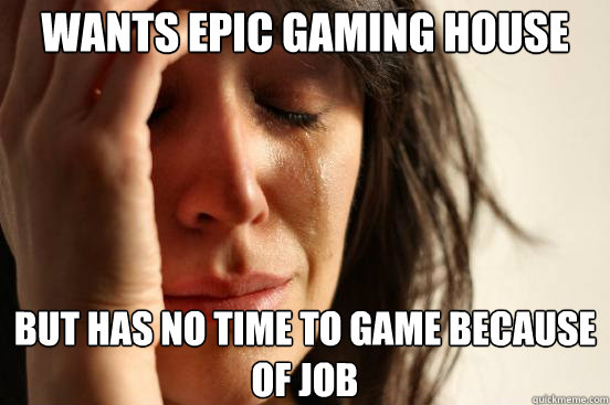 Wants epic gaming house But has no time to game because of job  First World Problems