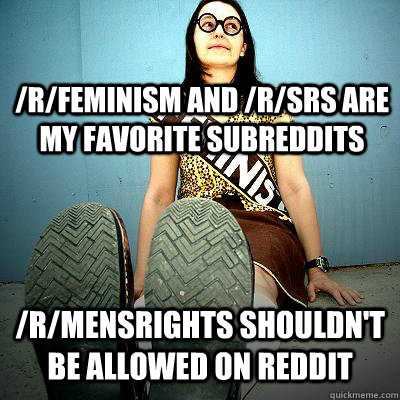 /r/feminism and /r/srs are my favorite subreddits /r/mensrights shouldn't be allowed on Reddit  Typical Feminist