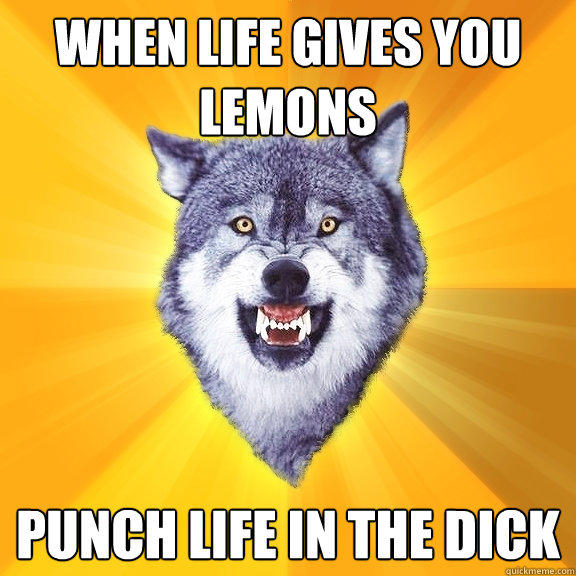 When life gives you lemons Punch life in the dick - When life gives you lemons Punch life in the dick  Courage Wolf