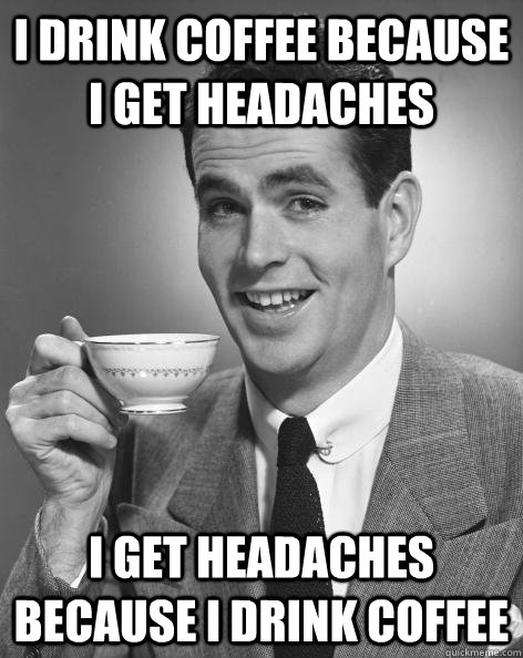 I drink coffee because I get headaches I get headaches because I drink coffee  