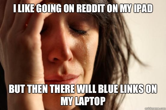 I like going on reddit on my iPad But then there will blue links on my laptop - I like going on reddit on my iPad But then there will blue links on my laptop  First World Problems