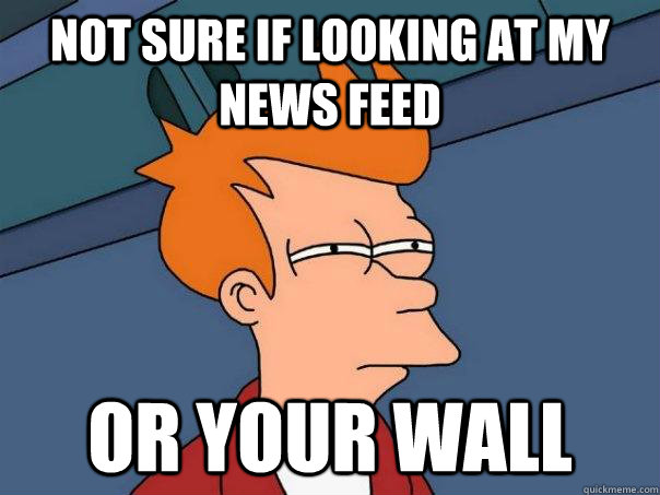 Not sure if looking at my news feed or your wall  Futurama Fry
