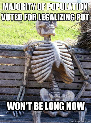 Majority of population voted for legalizing pot
 Won't be long now - Majority of population voted for legalizing pot
 Won't be long now  its about time skeleton