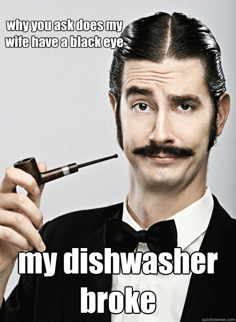 why you ask does my wife have a black eye my dishwasher broke - why you ask does my wife have a black eye my dishwasher broke  Le Snob