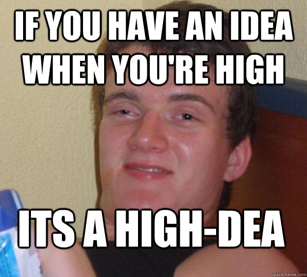 If you have an idea when you're high Its a High-dea  10 Guy