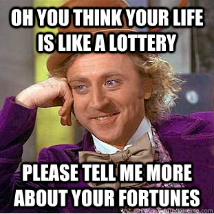 oh you think your life is like a lottery please tell me more about your fortunes  Condescending Wonka