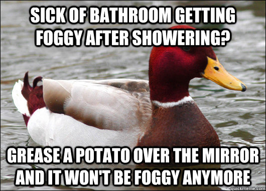 Sick of bathroom getting foggy after showering? Grease a potato over the mirror and it won't be foggy anymore  Malicious Advice Mallard