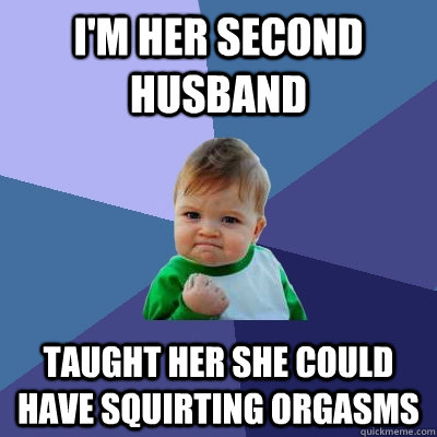 I'm her second husband Taught her she could have squirting orgasms - I'm her second husband Taught her she could have squirting orgasms  Success Kid