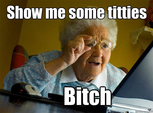 Show me some titties
 Bitch - Show me some titties
 Bitch  Grandma finds the Internet