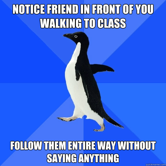 Notice friend in front of you walking to class follow them entire way without saying anything  Socially Awkward Penguin