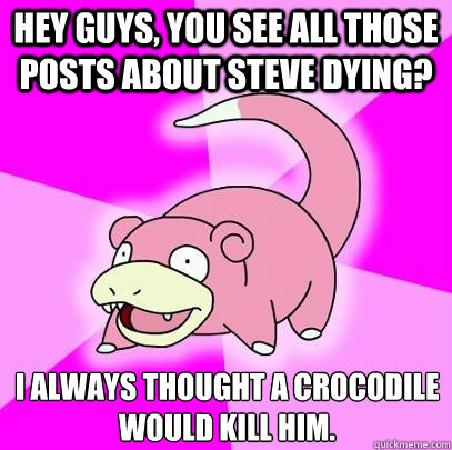 Hey Guys, you see all those posts about steve dying? I always thought a crocodile would kill him.  Slowpoke