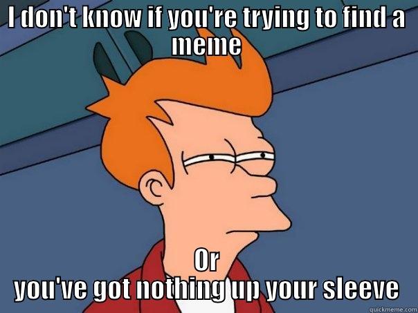 I DON'T KNOW IF YOU'RE TRYING TO FIND A MEME OR YOU'VE GOT NOTHING UP YOUR SLEEVE Futurama Fry