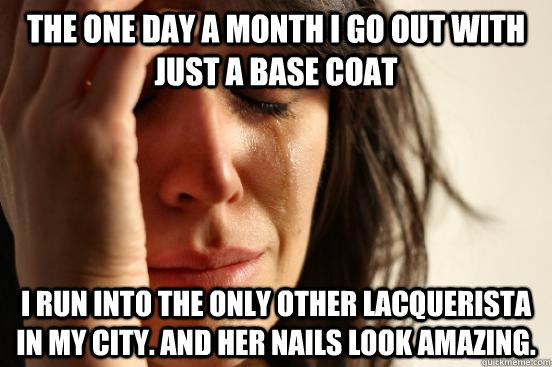 The one day a month I go out with just a base coat I run into the only other lacquerista in my city. And her nails look amazing.  - The one day a month I go out with just a base coat I run into the only other lacquerista in my city. And her nails look amazing.   First World Problems