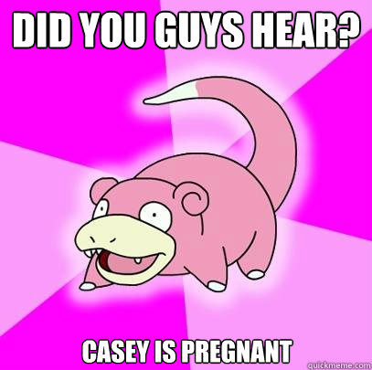 Did you guys hear? Casey is pregnant  Slowpoke