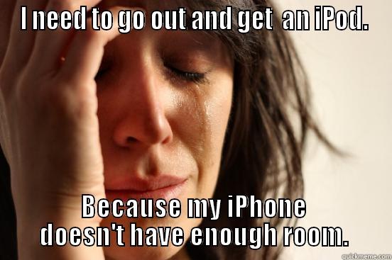 I NEED TO GO OUT AND GET  AN IPOD. BECAUSE MY IPHONE DOESN'T HAVE ENOUGH ROOM. First World Problems