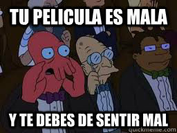 tu pelicula es mala y te debes de sentir mal  Zoidberg