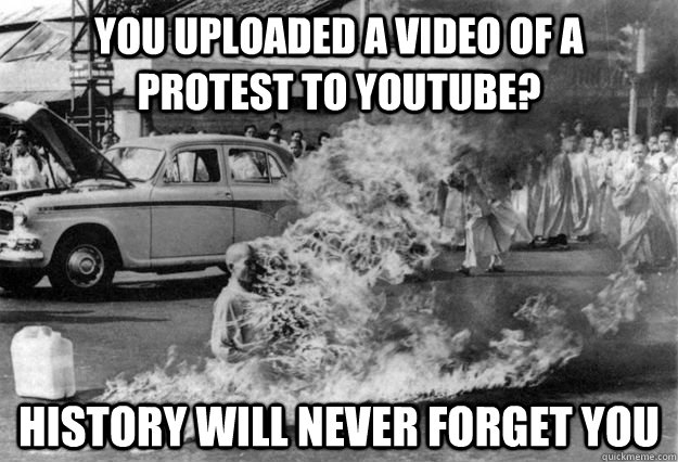You uploaded a video of a protest to youtube? History will never forget you  Unimpressed Monk