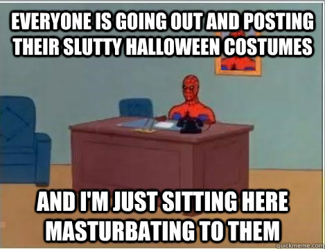 Everyone is going out and posting their slutty halloween costumes and i'm just sitting here masturbating to them  Spiderman Masturbating Desk