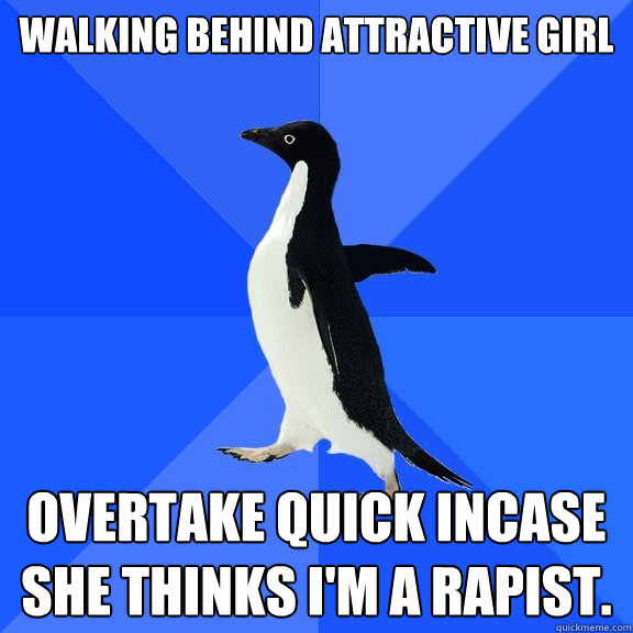 Walking behind attractive girl overtake quick incase she thinks i'm a rapist.  Socially Awkward Penguin