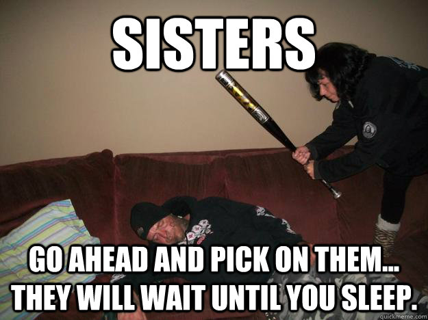 Sisters Go ahead and pick on them... They will wait until you sleep.   Sisters