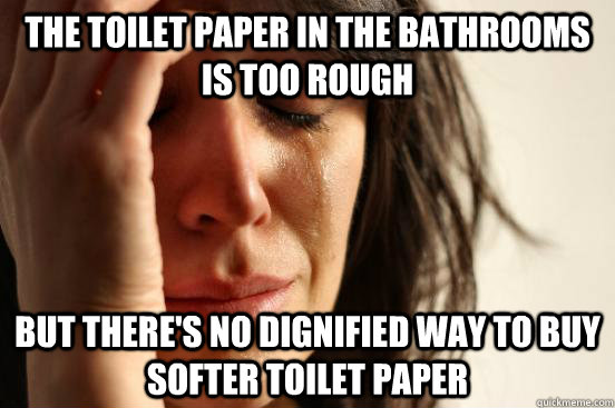 The toilet paper in the bathrooms is too rough but there's no dignified way to buy softer toilet paper  First World Problems