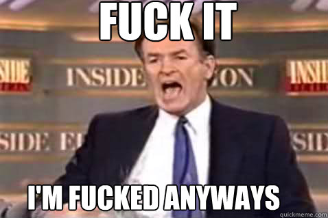 fuck it I'm fucked anyways  Fuck It Bill OReilly