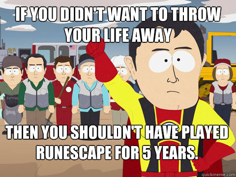 If you didn't want to throw your life away Then you shouldn't have played runescape for 5 years.  Captain Hindsight