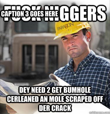 fuck niggers dey need 2 get bumhole cerleaned an mole scraped off der crack Caption 3 goes here - fuck niggers dey need 2 get bumhole cerleaned an mole scraped off der crack Caption 3 goes here  SVU Construction Worker