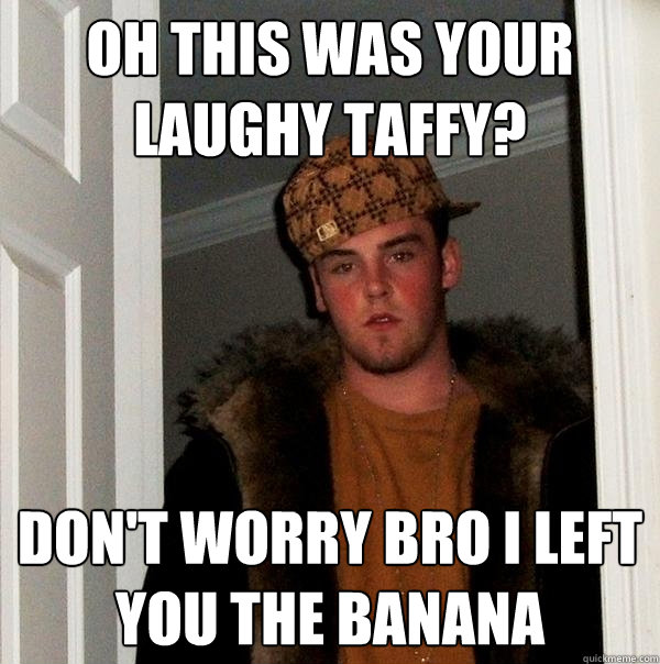 oh this was your laughy taffy? don't worry Bro I left you the banana  Scumbag Steve