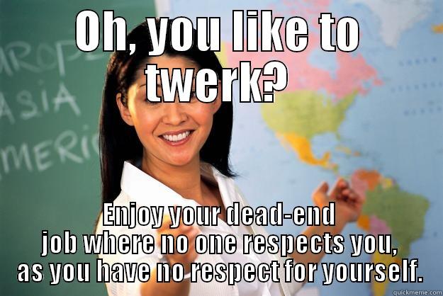 OH, YOU LIKE TO TWERK? ENJOY YOUR DEAD-END JOB WHERE NO ONE RESPECTS YOU, AS YOU HAVE NO RESPECT FOR YOURSELF. Unhelpful High School Teacher