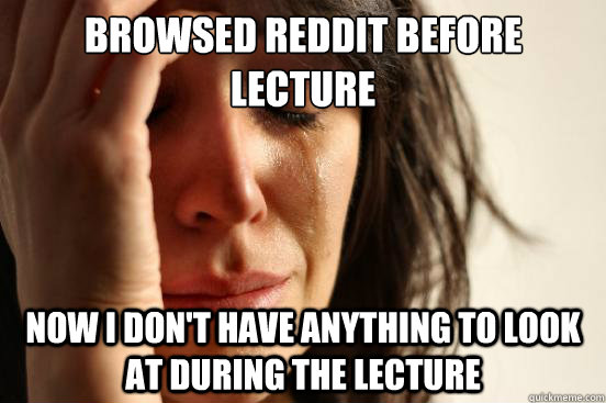 Browsed Reddit before lecture Now I don't have anything to look at during the lecture - Browsed Reddit before lecture Now I don't have anything to look at during the lecture  First World Problems